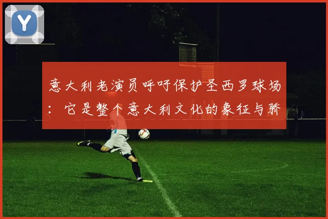 意大利老演员呼吁保护圣西罗球场：它是整个意大利文化的象征与骄傲