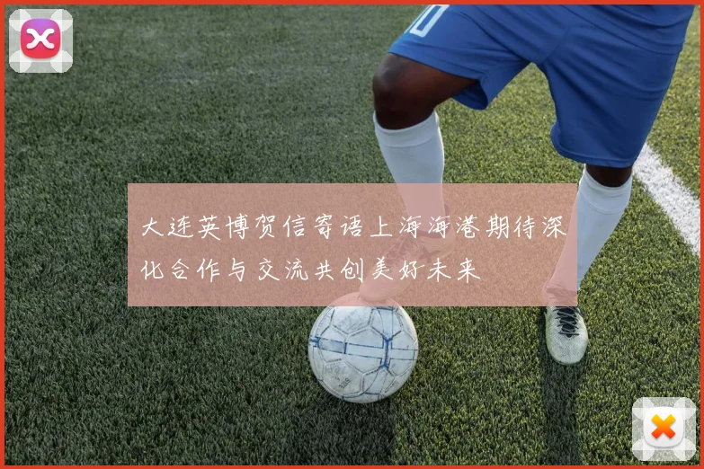 大连英博贺信寄语上海海港期待深化合作与交流共创美好未来