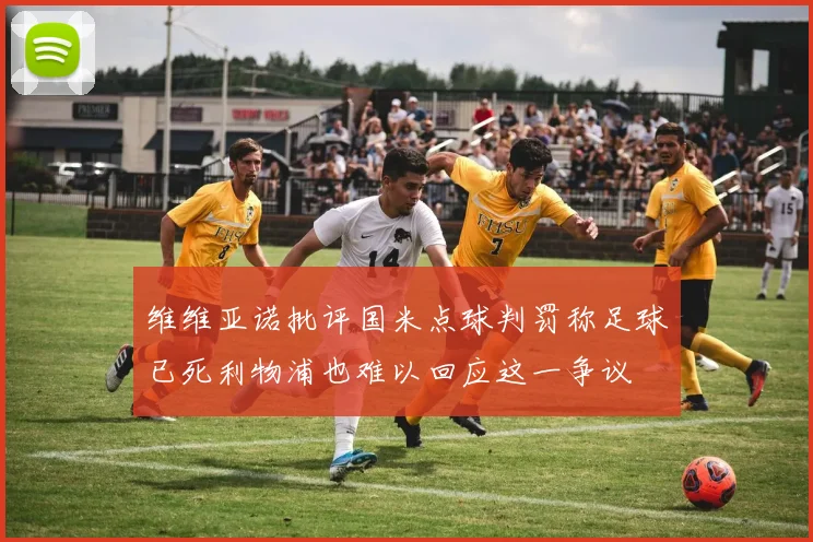 维维亚诺批评国米点球判罚称足球已死利物浦也难以回应这一争议