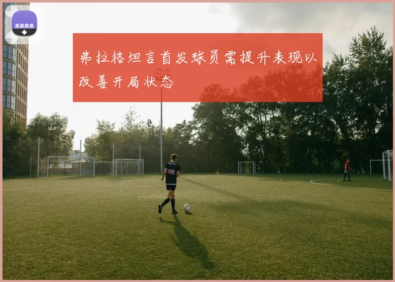 弗拉格坦言首发球员需提升表现以改善开局状态