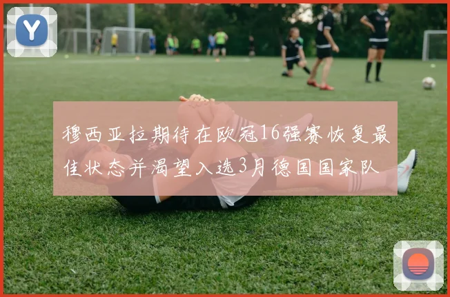 穆西亚拉期待在欧冠16强赛恢复最佳状态并渴望入选3月德国国家队