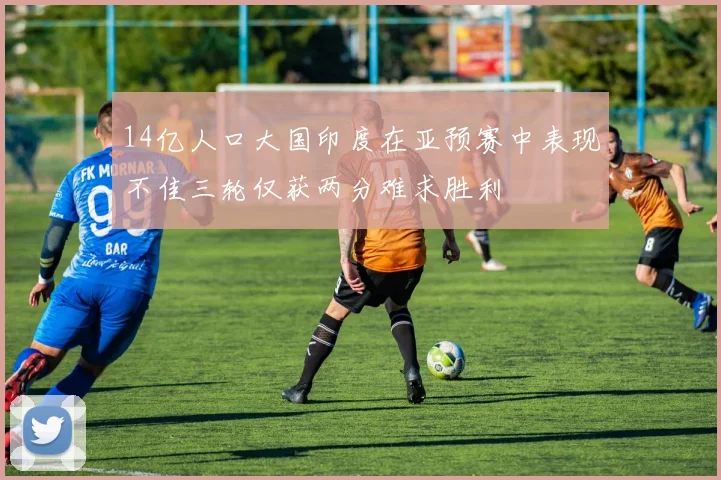 14亿人口大国印度在亚预赛中表现不佳三轮仅获两分难求胜利
