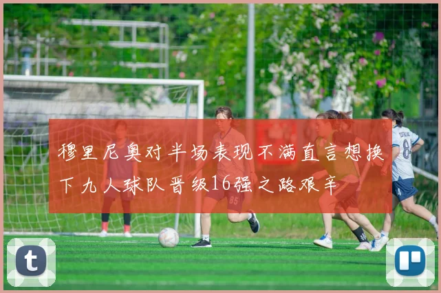 穆里尼奥对半场表现不满直言想换下九人球队晋级16强之路艰辛