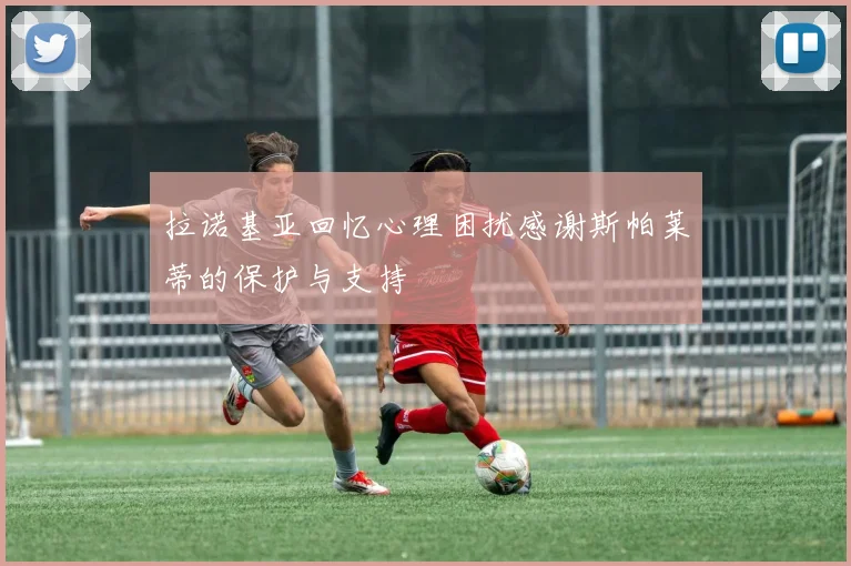 拉诺基亚回忆心理困扰感谢斯帕莱蒂的保护与支持