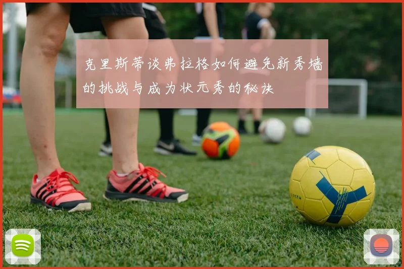克里斯蒂谈弗拉格如何避免新秀墙的挑战与成为状元秀的秘诀
