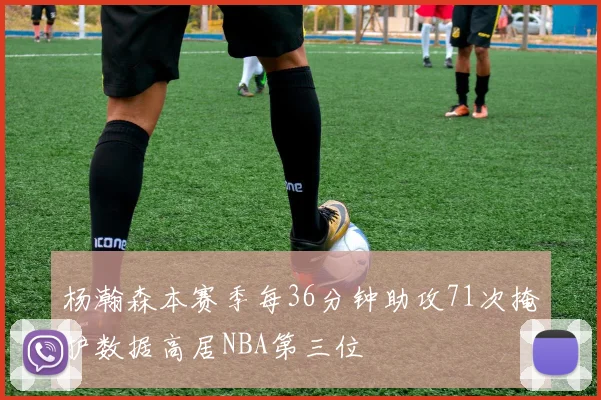 杨瀚森本赛季每36分钟助攻71次掩护数据高居NBA第三位