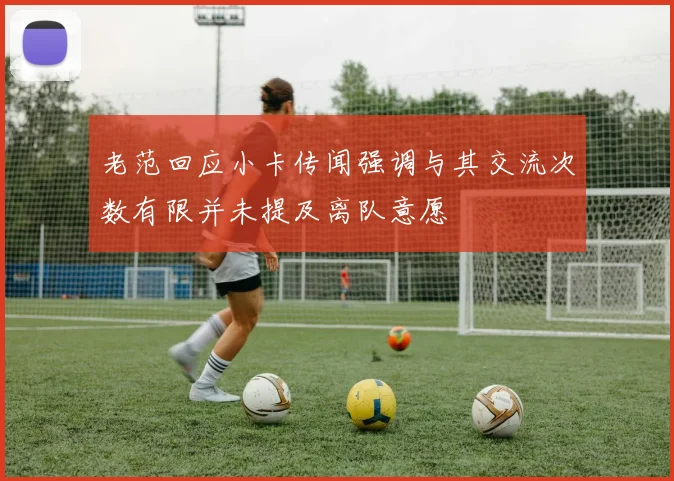 老范回应小卡传闻强调与其交流次数有限并未提及离队意愿