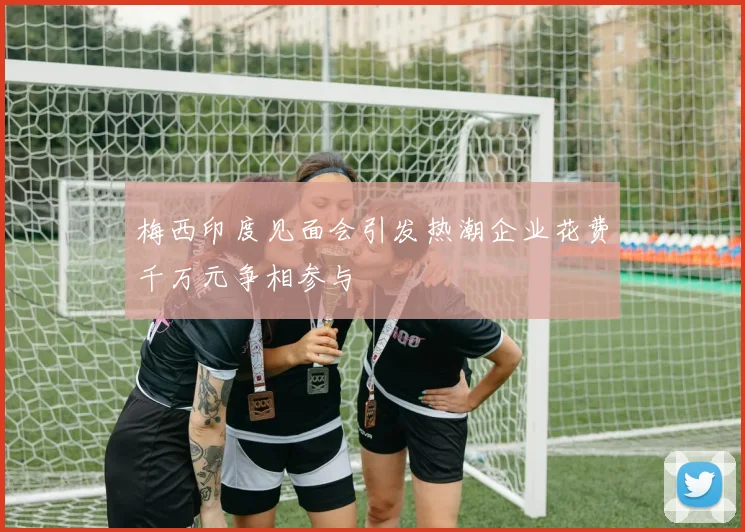 梅西印度见面会引发热潮企业花费千万元争相参与