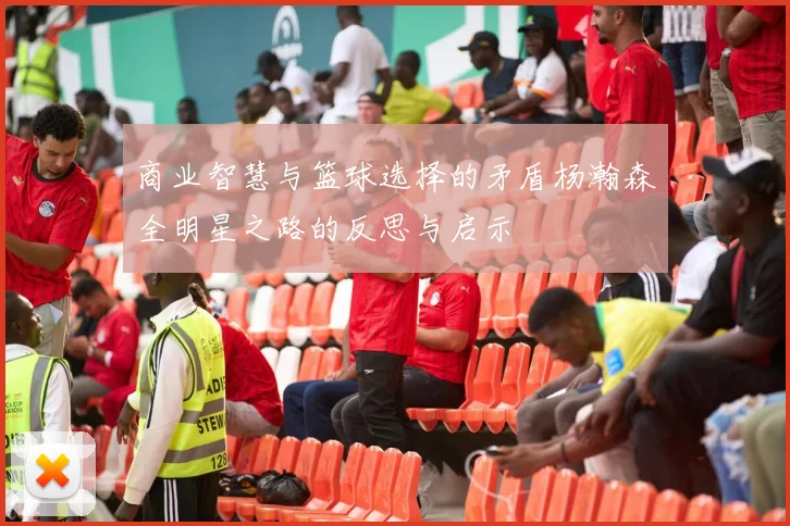 商业智慧与篮球选择的矛盾杨瀚森全明星之路的反思与启示