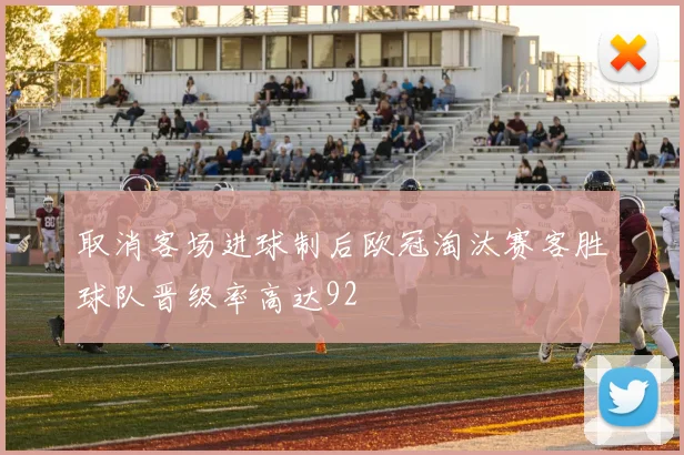 取消客场进球制后欧冠淘汰赛客胜球队晋级率高达92