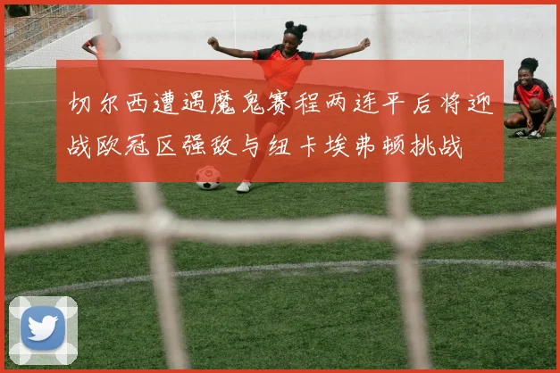 切尔西遭遇魔鬼赛程两连平后将迎战欧冠区强敌与纽卡埃弗顿挑战