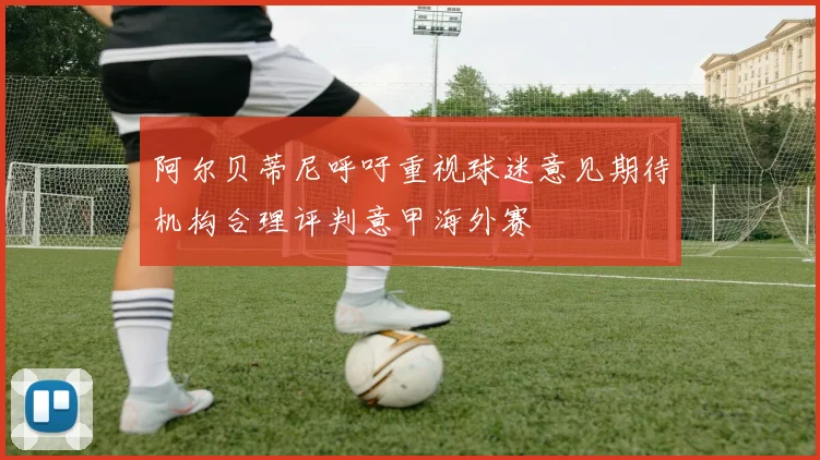 阿尔贝蒂尼呼吁重视球迷意见期待机构合理评判意甲海外赛