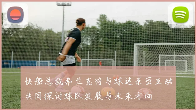 快船总裁弗兰克将与球迷亲密互动共同探讨球队发展与未来方向