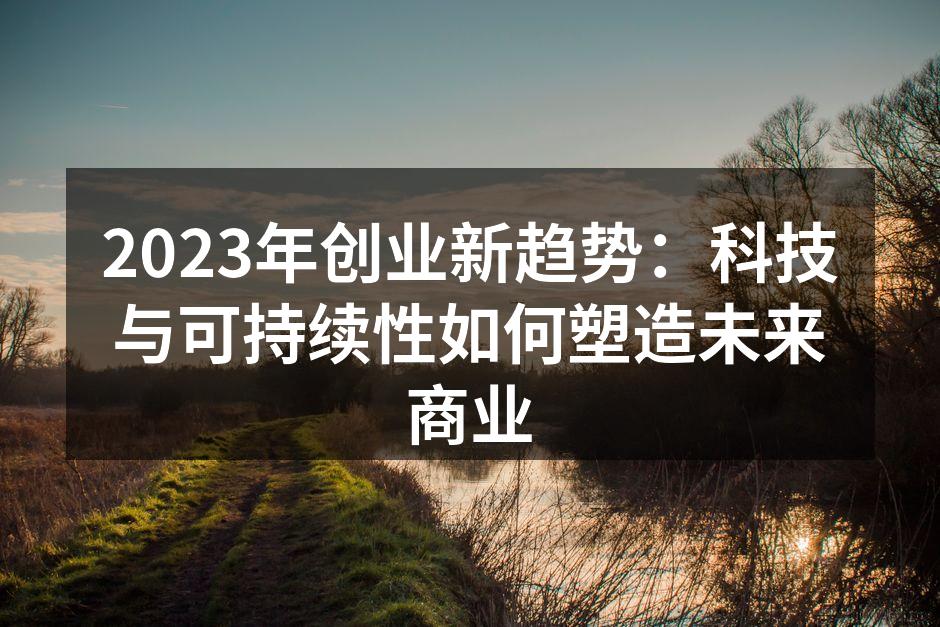2023年创业新趋势：科技与可持续性如何塑造未来商业