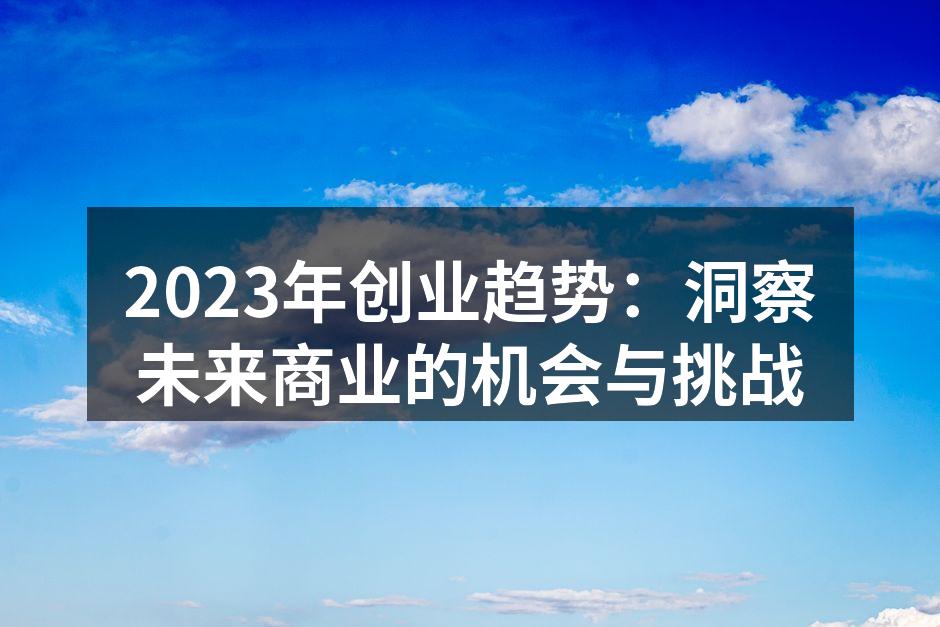 2023年创业趋势：洞察未来商业的机会与挑战